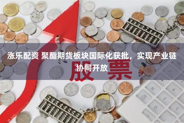涨乐配资 聚酯期货板块国际化获批，实现产业链协同开放