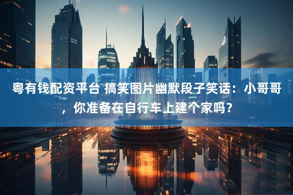 粤有钱配资平台 搞笑图片幽默段子笑话：小哥哥，你准备在自行车上建个家吗？