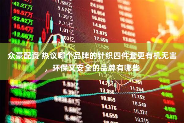 众豪配资 热议哪个品牌的针织四件套更有机无害，环保又安全的品牌有哪些