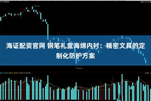 海证配资官网 钢笔礼盒海绵内衬：精密文具的定制化防护方案