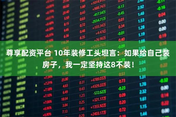 尊享配资平台 10年装修工头坦言：如果给自己装房子，我一定坚持这8不装！