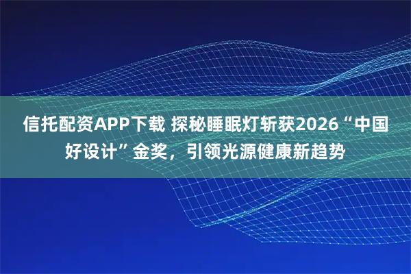 信托配资APP下载 探秘睡眠灯斩获2026“中国好设计”金奖，引领光源健康新趋势