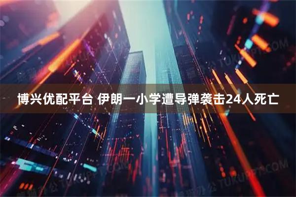 博兴优配平台 伊朗一小学遭导弹袭击24人死亡