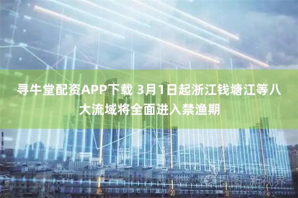 寻牛堂配资APP下载 3月1日起浙江钱塘江等八大流域将全面进入禁渔期