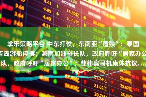 掌乐策略平台 中东打仗，东南亚“遭殃”：泰国“有钱加不到油”，普吉岛游船停摆；越南加油排长队，政府呼吁“居家办公”；菲律宾司机集体抗议……
