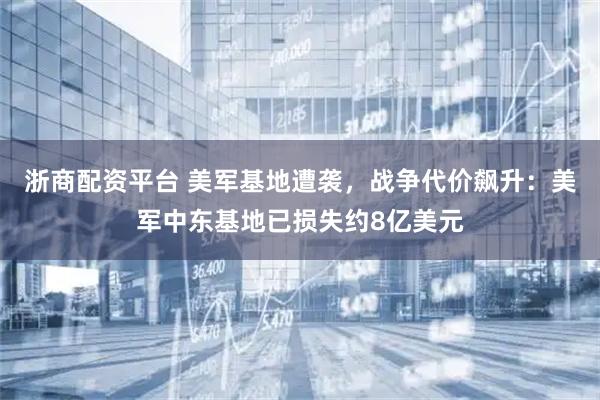 浙商配资平台 美军基地遭袭，战争代价飙升：美军中东基地已损失约8亿美元