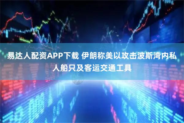 易达人配资APP下载 伊朗称美以攻击波斯湾内私人船只及客运交通工具