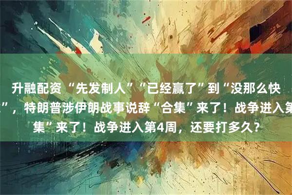 升融配资 “先发制人”“已经赢了”到“没那么快”“北约就是纸老虎”，特朗普涉伊朗战事说辞“合集”来了！战争进入第4周，还要打多久？