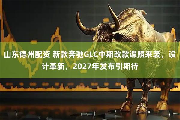 山东德州配资 新款奔驰GLC中期改款谍照来袭，设计革新，2027年发布引期待