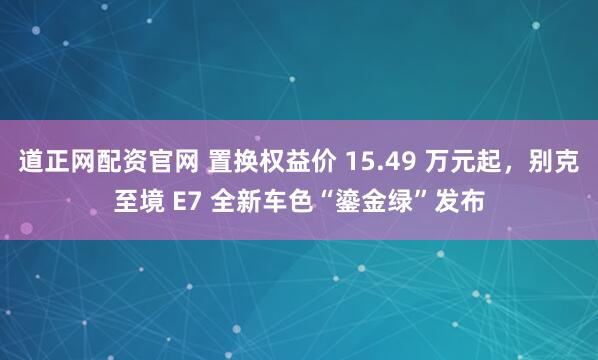 道正网配资官网 置换权益价 15.49 万元起，别克至境 E7 全新车色“鎏金绿”发布