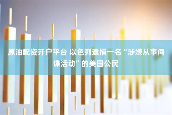 原油配资开户平台 以色列逮捕一名“涉嫌从事间谍活动”的美国公民