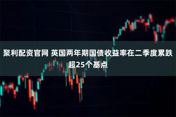 聚利配资官网 英国两年期国债收益率在二季度累跌超25个基点