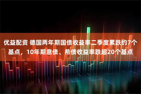 优益配资 德国两年期国债收益率二季度累跌约7个基点,10年期意债、希债收益率跌超20个基点
