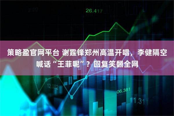 策略盈官网平台 谢霆锋郑州高温开唱，李健隔空喊话“王菲呢”？回复笑翻全网