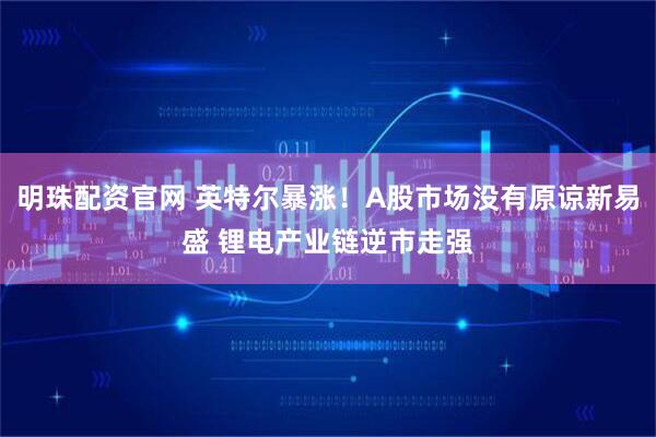 明珠配资官网 英特尔暴涨！A股市场没有原谅新易盛 锂电产业链逆市走强