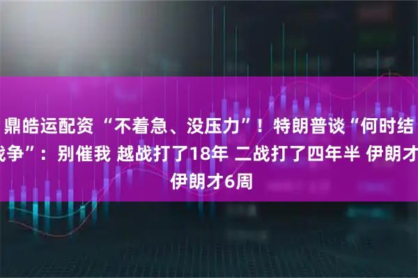 鼎皓运配资 “不着急、没压力”！特朗普谈“何时结束战争”：别催我 越战打了18年 二战打了四年半 伊朗才6周
