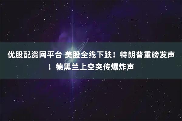 优股配资网平台 美股全线下跌！特朗普重磅发声！德黑兰上空突传爆炸声