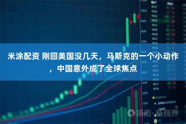 米涂配资 刚回美国没几天，马斯克的一个小动作，中国意外成了全球焦点
