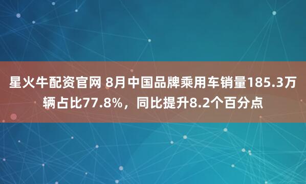 星火牛配资官网 8月中国品牌乘用车销量185.3万辆占比77.8%，同比提升8.2个百分点